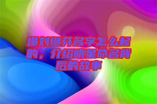 爆劉繼芬名字怎么起的，介紹明星命名背后的故事