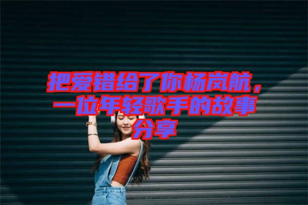 把愛錯給了你楊嵐航，一位年輕歌手的故事分享