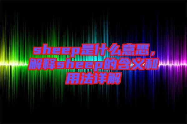 sheep是什么意思，解釋sheep的含義和用法詳解
