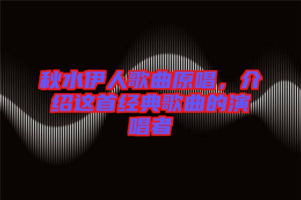 秋水伊人歌曲原唱，介紹這首經(jīng)典歌曲的演唱者