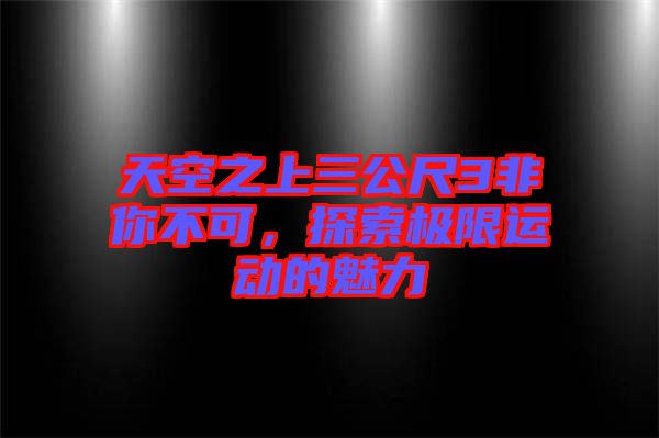 天空之上三公尺3非你不可，探索極限運(yùn)動的魅力