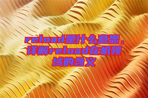 reload是什么意思，詳解reload在機(jī)領(lǐng)域的含義