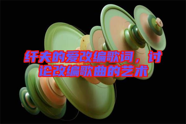 纖夫的愛(ài)改編歌詞，討論改編歌曲的藝術(shù)