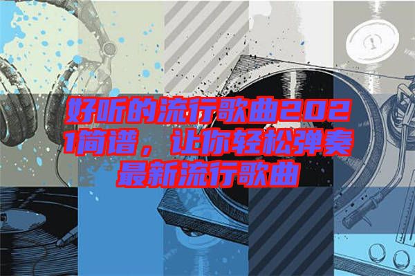 好聽(tīng)的流行歌曲2021簡(jiǎn)譜，讓你輕松彈奏最新流行歌曲