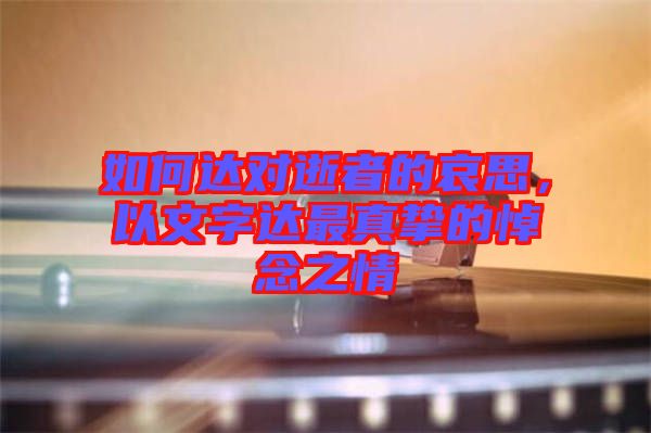 如何達(dá)對(duì)逝者的哀思，以文字達(dá)最真摯的悼念之情