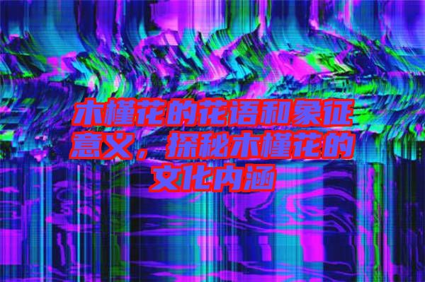 木槿花的花語(yǔ)和象征意義，探秘木槿花的文化內(nèi)涵