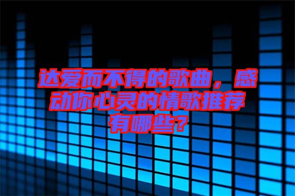 達(dá)愛(ài)而不得的歌曲，感動(dòng)你心靈的情歌推薦有哪些？