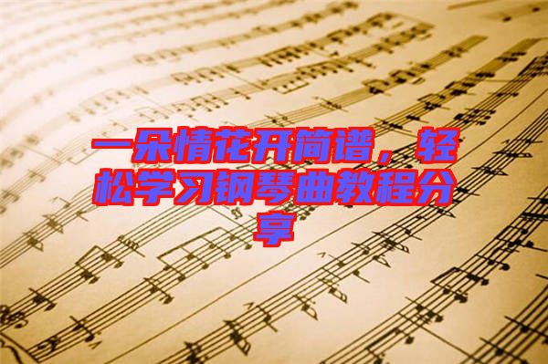 一朵情花開簡譜，輕松學(xué)習(xí)鋼琴曲教程分享