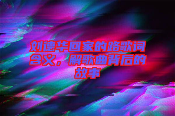 劉德華回家的路歌詞含義，解歌曲背后的故事