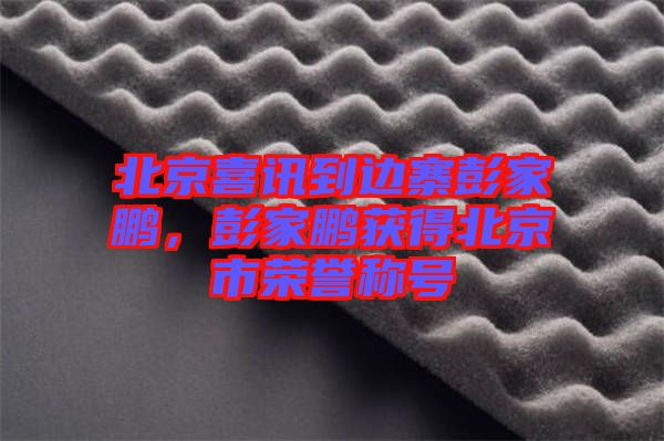 北京喜訊到邊寨彭家鵬，彭家鵬獲得北京市榮譽稱號