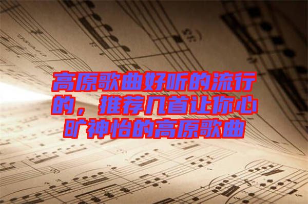 高原歌曲好聽的流行的，推薦幾首讓你心曠神怡的高原歌曲