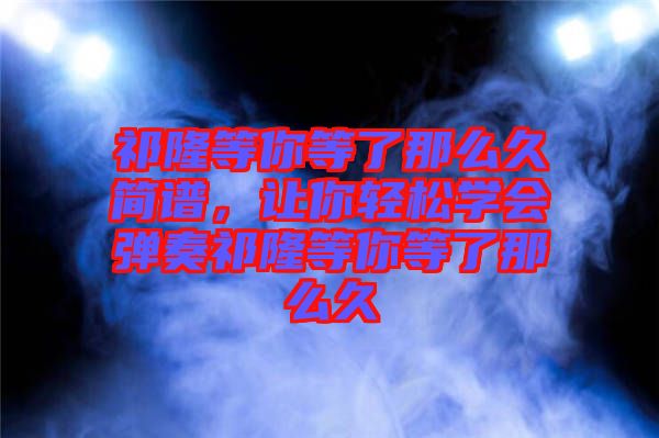祁隆等你等了那么久簡譜，讓你輕松學會彈奏祁隆等你等了那么久