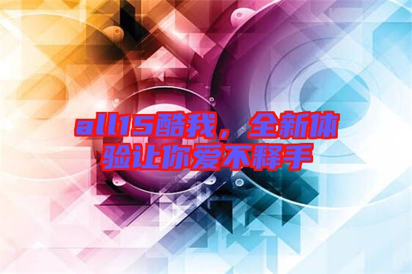 all15酷我，全新體驗讓你愛不釋手