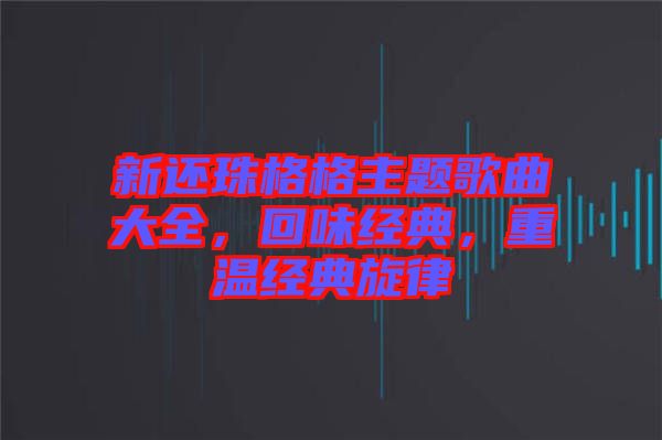 新還珠格格主題歌曲大全，回味經(jīng)典，重溫經(jīng)典旋律