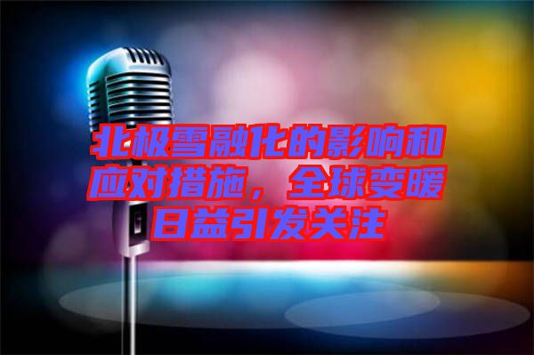 北極雪融化的影響和應對措施，全球變暖日益引發(fā)關注