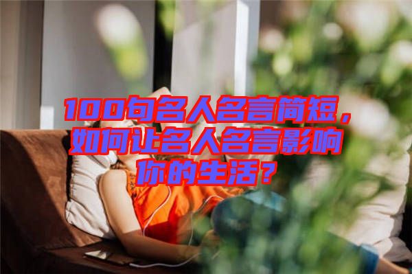 100句名人名言簡(jiǎn)短，如何讓名人名言影響你的生活？