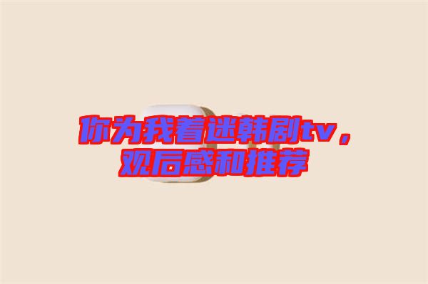 你為我著迷韓劇tv，觀后感和推薦