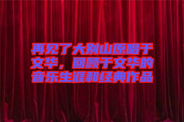 再見(jiàn)了大別山原唱于文華，回顧于文華的音樂(lè)生涯和經(jīng)典作品