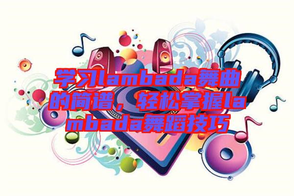 學(xué)習(xí)lambada舞曲的簡(jiǎn)譜，輕松掌握l(shuí)ambada舞蹈技巧