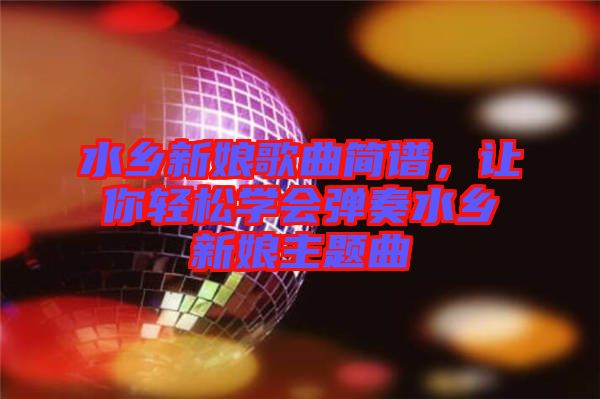水鄉(xiāng)新娘歌曲簡譜，讓你輕松學(xué)會彈奏水鄉(xiāng)新娘主題曲