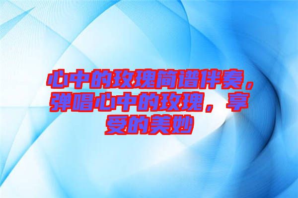 心中的玫瑰簡(jiǎn)譜伴奏，彈唱心中的玫瑰，享受的美妙