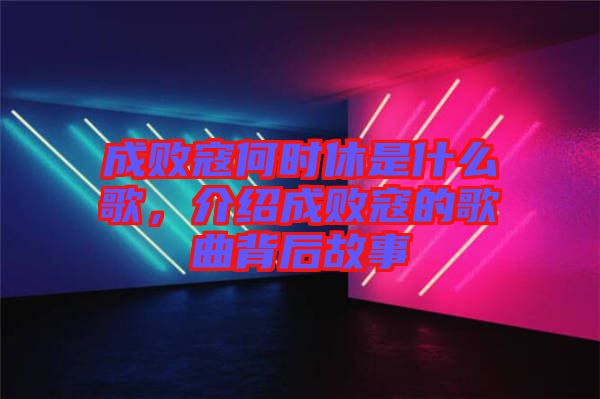 成敗寇何時(shí)休是什么歌，介紹成敗寇的歌曲背后故事