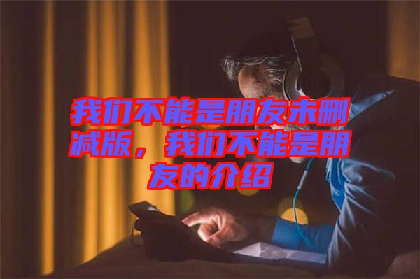 我們不能是朋友未刪減版，我們不能是朋友的介紹