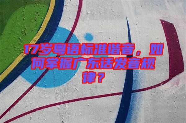 17歲粵語標(biāo)準(zhǔn)諧音，如何掌握廣東話發(fā)音規(guī)律？