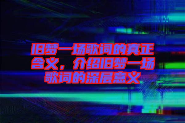 舊夢(mèng)一場(chǎng)歌詞的真正含義，介紹舊夢(mèng)一場(chǎng)歌詞的深層意義