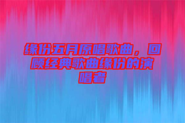 緣份五月原唱歌曲，回顧經(jīng)典歌曲緣份的演唱者