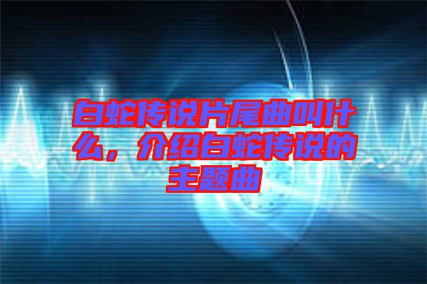 白蛇傳說片尾曲叫什么，介紹白蛇傳說的主題曲