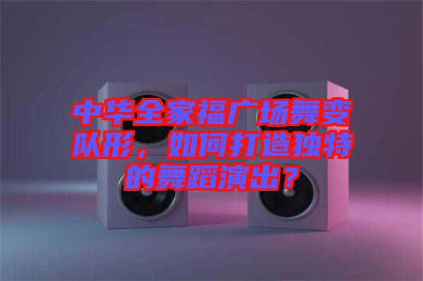 中華全家福廣場舞變隊形，如何打造獨特的舞蹈演出？