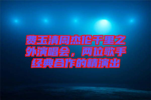 費玉清周杰倫千里之外演唱會，兩位歌手經(jīng)典合作的精演出