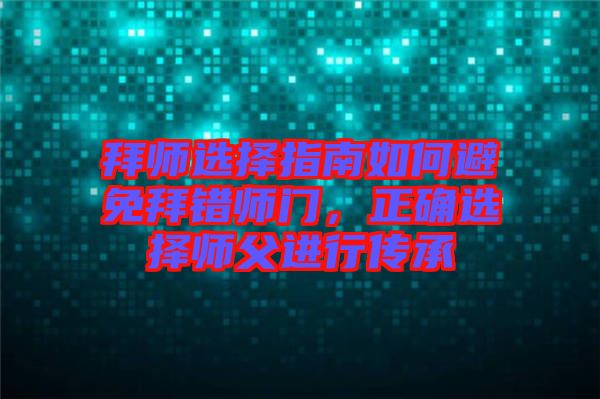 拜師選擇指南如何避免拜錯師門，正確選擇師父進(jìn)行傳承