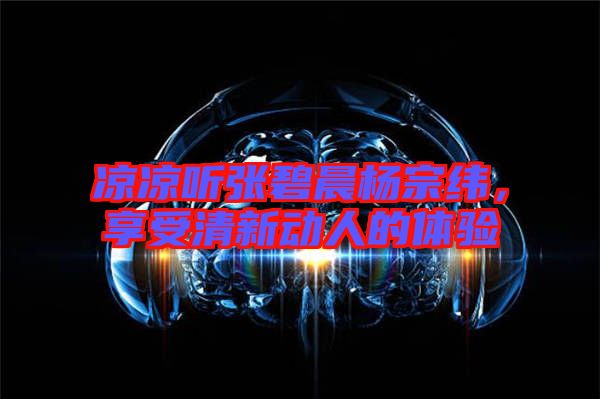 涼涼聽(tīng)張碧晨楊宗緯，享受清新動(dòng)人的體驗(yàn)