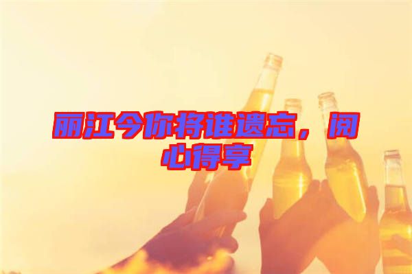 麗江今你將誰(shuí)遺忘，閱心得享