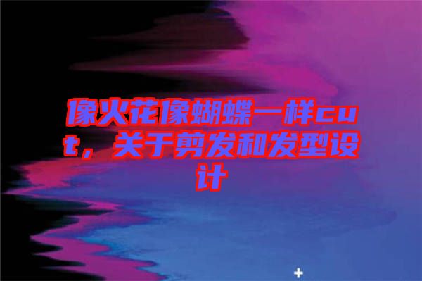 像火花像蝴蝶一樣cut，關于剪發(fā)和發(fā)型設計