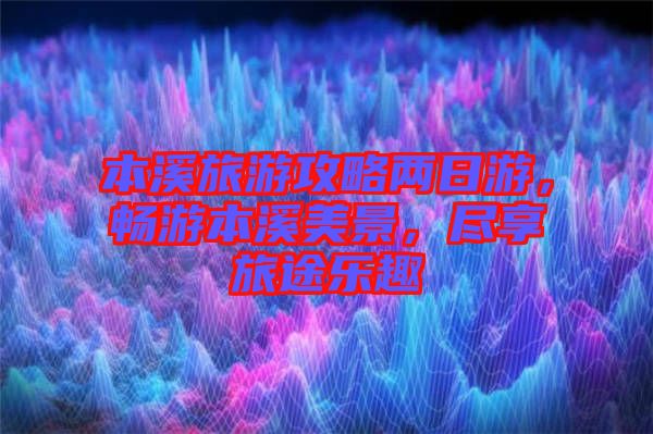 本溪旅游攻略兩日游，暢游本溪美景，盡享旅途樂趣