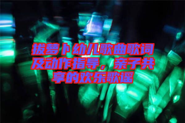 拔蘿卜幼兒歌曲歌詞及動作指導(dǎo)，親子共享的歡樂歌謠