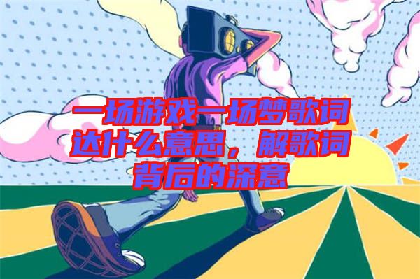 一場游戲一場夢歌詞達(dá)什么意思，解歌詞背后的深意