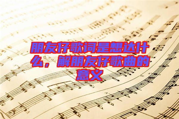 朋友仔歌詞是想達(dá)什么，解朋友仔歌曲的意義
