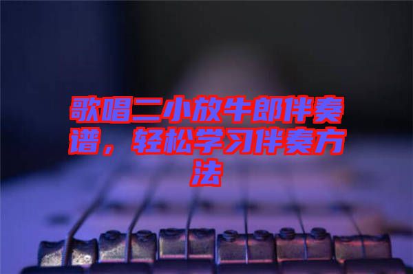 歌唱二小放牛郎伴奏譜，輕松學(xué)習(xí)伴奏方法