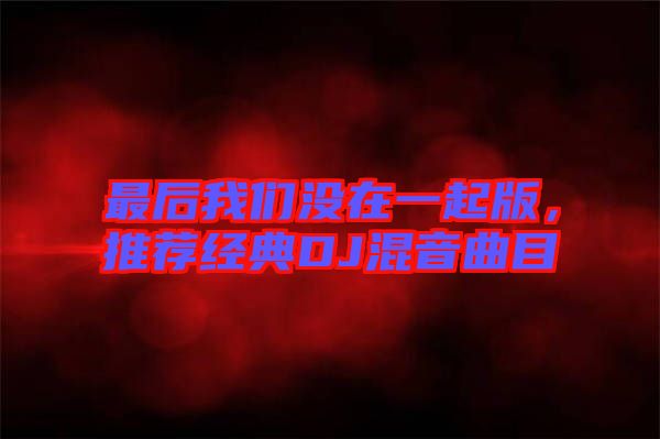 最后我們沒在一起版，推薦經(jīng)典DJ混音曲目