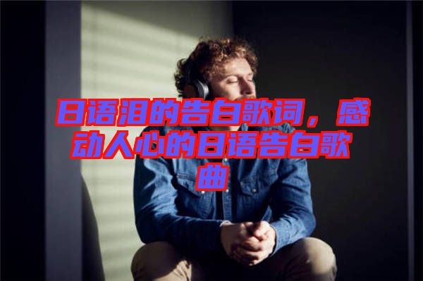 日語淚的告白歌詞，感動人心的日語告白歌曲