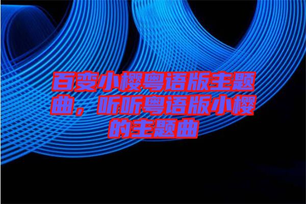 百變小櫻粵語版主題曲，聽聽粵語版小櫻的主題曲