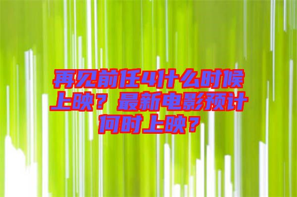 再見前任4什么時候上映？最新電影預計何時上映？