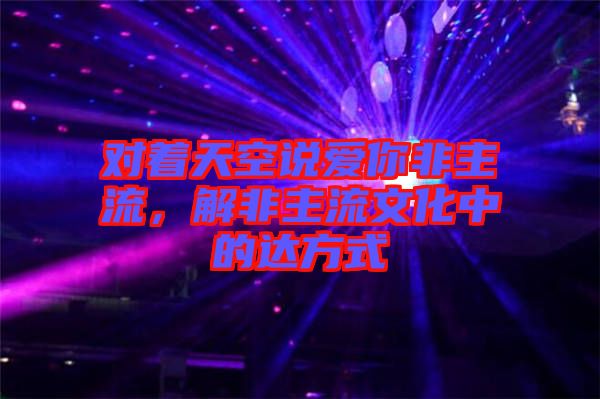 對著天空說愛你非主流，解非主流文化中的達方式