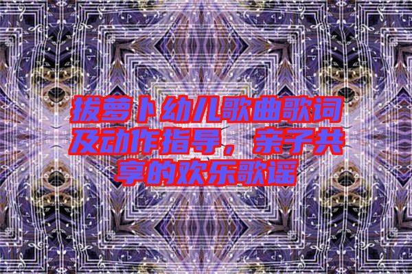 拔蘿卜幼兒歌曲歌詞及動(dòng)作指導(dǎo)，親子共享的歡樂歌謠