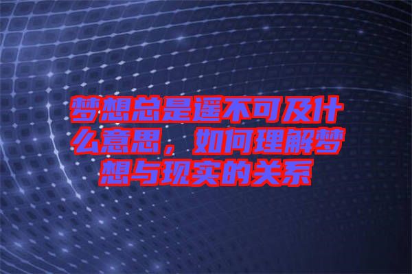 夢(mèng)想總是遙不可及什么意思，如何理解夢(mèng)想與現(xiàn)實(shí)的關(guān)系