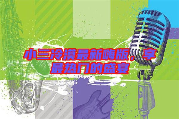小三冷漠最新嗨版，享最熱門的盛宴